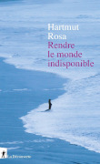 Rendre le monde indisponible - Hartmut Rosa